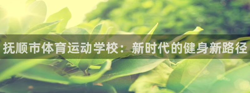 vsport体育官网下载：抚顺市体育运动学校：新时代