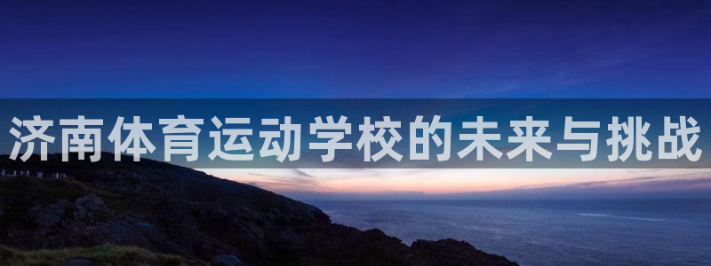 vsport体育官方正版app集团：济南体育运动学校的未来与