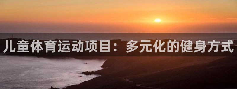 vsport体育官网：儿童体育运动项目：多元化的健身方式