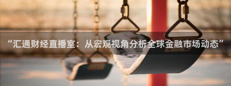 nba88看球直播免费直播：“汇通财经直播室：从宏观视角分析全球金融市场动态”